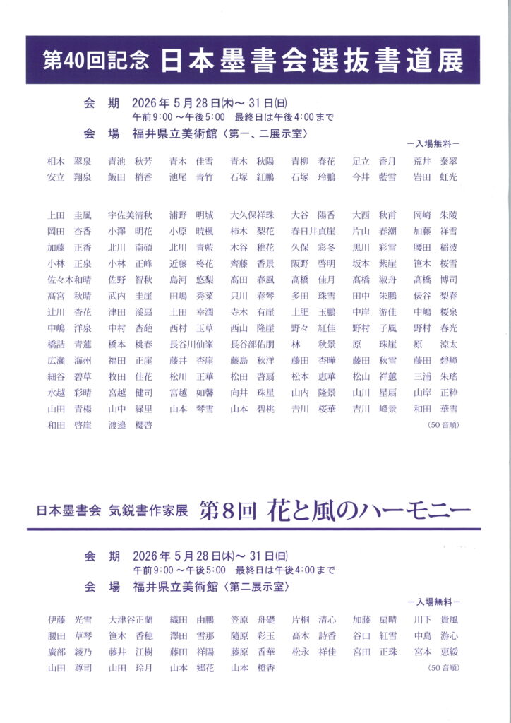 第40回記念　日本墨書会選抜書道展/日本墨書会　気鋭書作家展　第8回花と風のハーモニー/令和8年5月28日（木）～31（日）午前9：00～午後5：00　最終日は午後4：00まで/福井県立美術館〈第一、二展示室〉